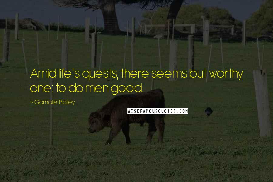 Gamaliel Bailey Quotes: Amid life's quests, there seems but worthy one: to do men good.