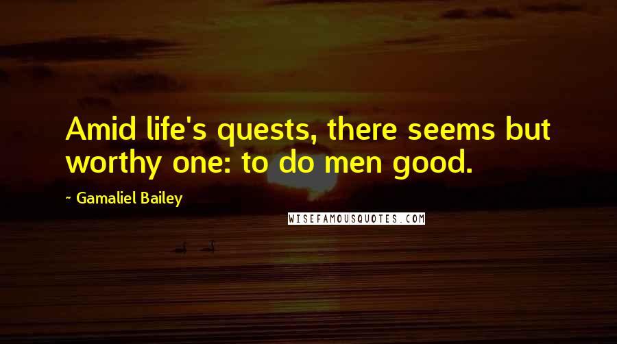 Gamaliel Bailey Quotes: Amid life's quests, there seems but worthy one: to do men good.