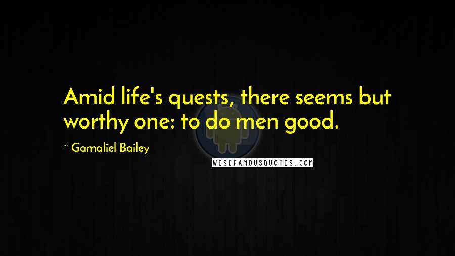 Gamaliel Bailey Quotes: Amid life's quests, there seems but worthy one: to do men good.