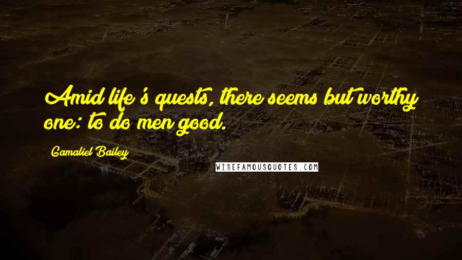 Gamaliel Bailey Quotes: Amid life's quests, there seems but worthy one: to do men good.