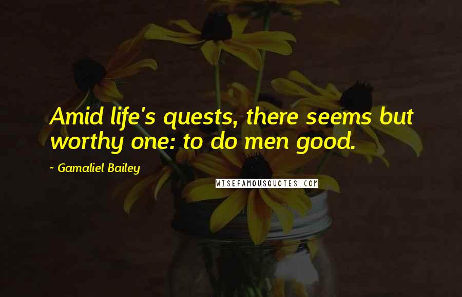 Gamaliel Bailey Quotes: Amid life's quests, there seems but worthy one: to do men good.