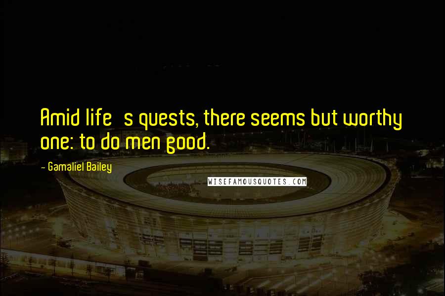 Gamaliel Bailey Quotes: Amid life's quests, there seems but worthy one: to do men good.