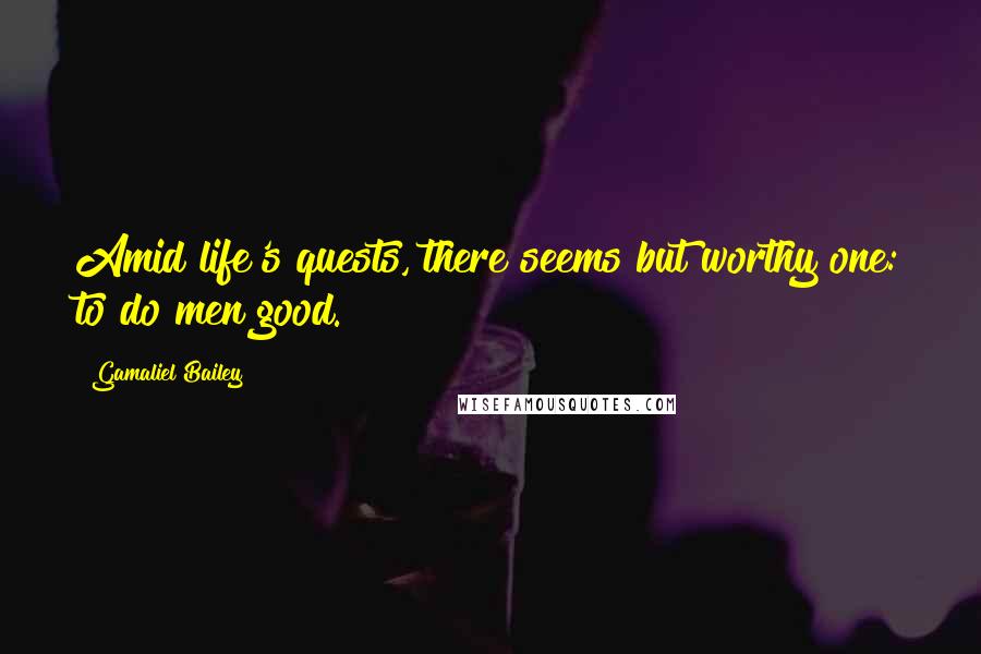 Gamaliel Bailey Quotes: Amid life's quests, there seems but worthy one: to do men good.