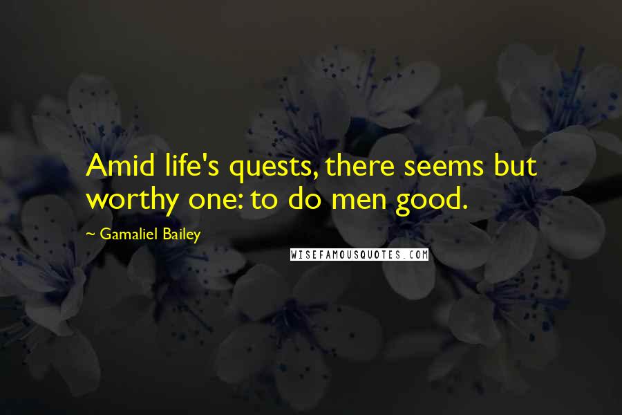 Gamaliel Bailey Quotes: Amid life's quests, there seems but worthy one: to do men good.