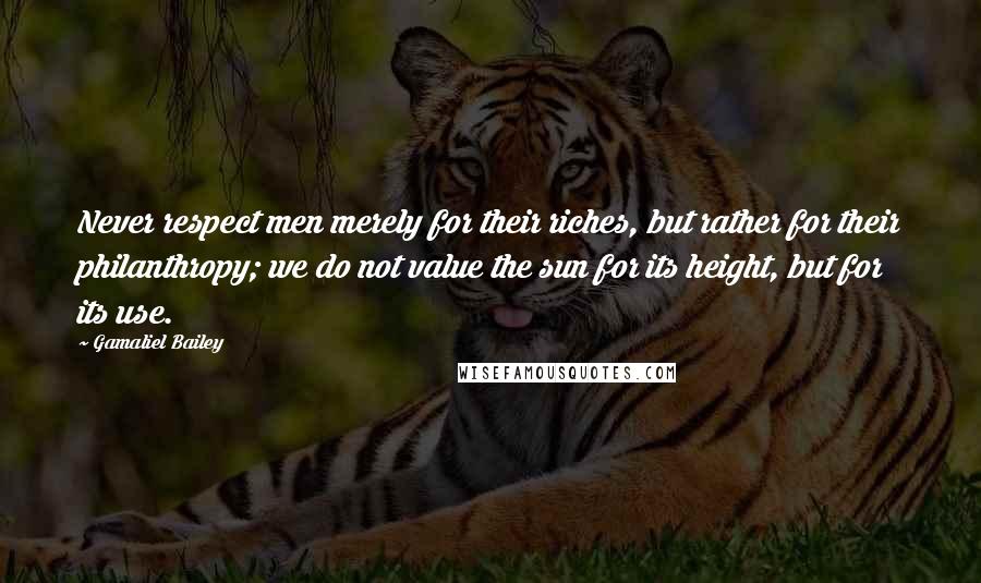 Gamaliel Bailey Quotes: Never respect men merely for their riches, but rather for their philanthropy; we do not value the sun for its height, but for its use.