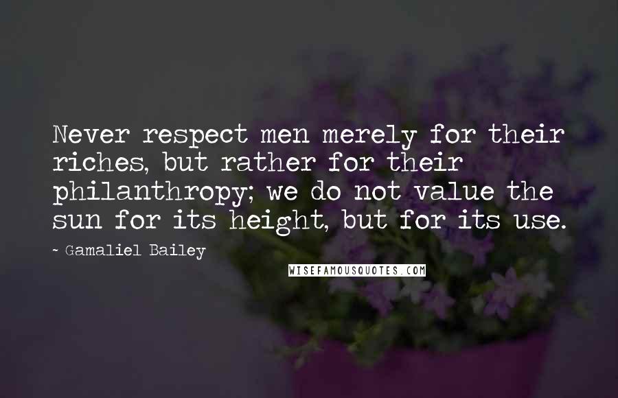 Gamaliel Bailey Quotes: Never respect men merely for their riches, but rather for their philanthropy; we do not value the sun for its height, but for its use.
