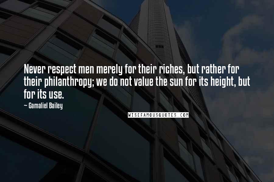 Gamaliel Bailey Quotes: Never respect men merely for their riches, but rather for their philanthropy; we do not value the sun for its height, but for its use.