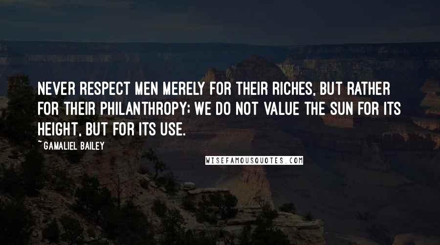 Gamaliel Bailey Quotes: Never respect men merely for their riches, but rather for their philanthropy; we do not value the sun for its height, but for its use.