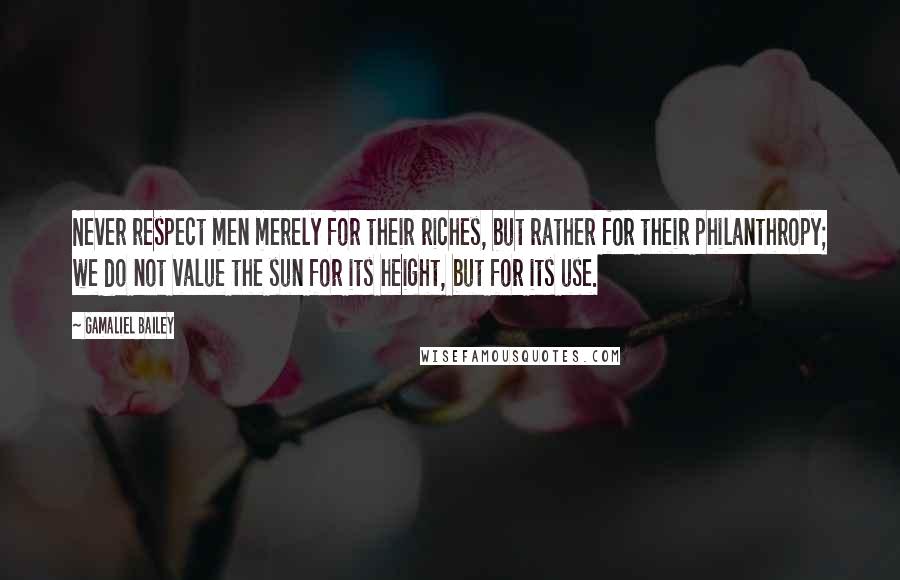 Gamaliel Bailey Quotes: Never respect men merely for their riches, but rather for their philanthropy; we do not value the sun for its height, but for its use.