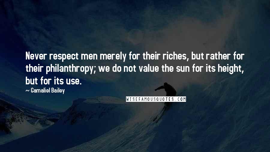 Gamaliel Bailey Quotes: Never respect men merely for their riches, but rather for their philanthropy; we do not value the sun for its height, but for its use.