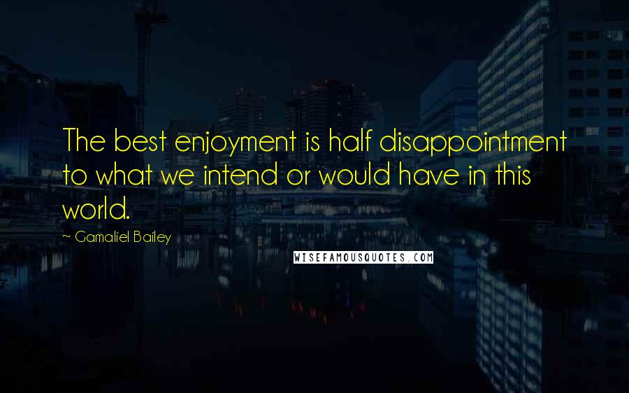 Gamaliel Bailey Quotes: The best enjoyment is half disappointment to what we intend or would have in this world.