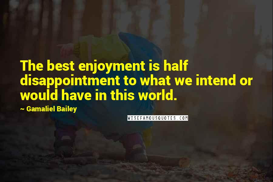 Gamaliel Bailey Quotes: The best enjoyment is half disappointment to what we intend or would have in this world.