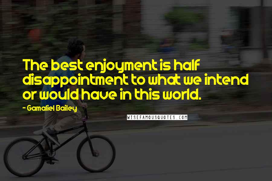 Gamaliel Bailey Quotes: The best enjoyment is half disappointment to what we intend or would have in this world.