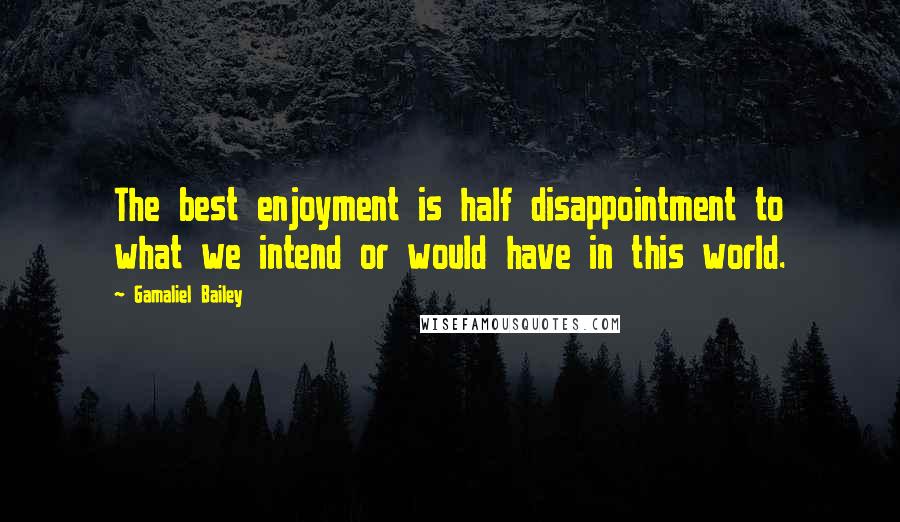 Gamaliel Bailey Quotes: The best enjoyment is half disappointment to what we intend or would have in this world.