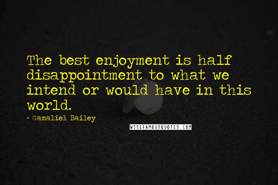 Gamaliel Bailey Quotes: The best enjoyment is half disappointment to what we intend or would have in this world.