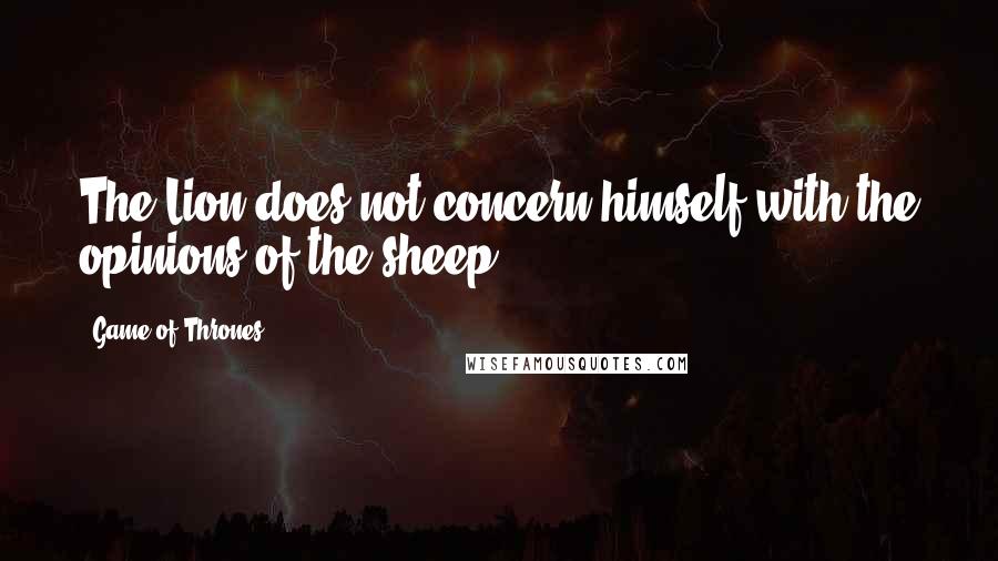 Game Of Thrones Quotes: The Lion does not concern himself with the opinions of the sheep