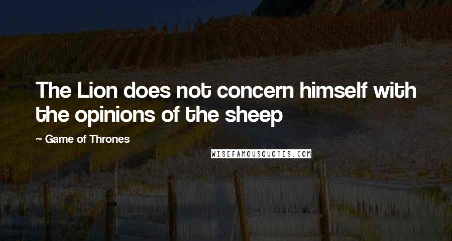 Game Of Thrones Quotes: The Lion does not concern himself with the opinions of the sheep