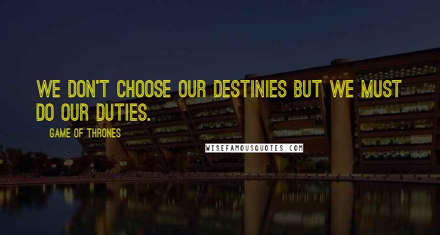 Game Of Thrones Quotes: We don't choose our destinies but we must do our duties.