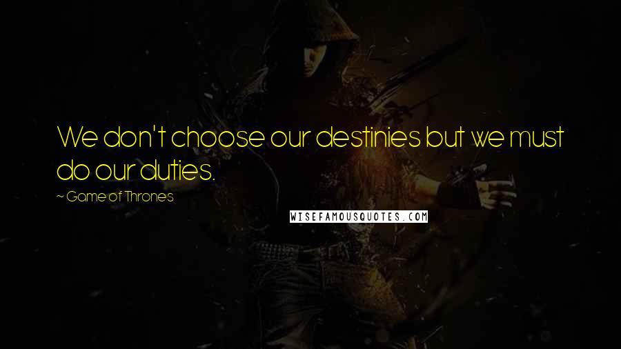 Game Of Thrones Quotes: We don't choose our destinies but we must do our duties.