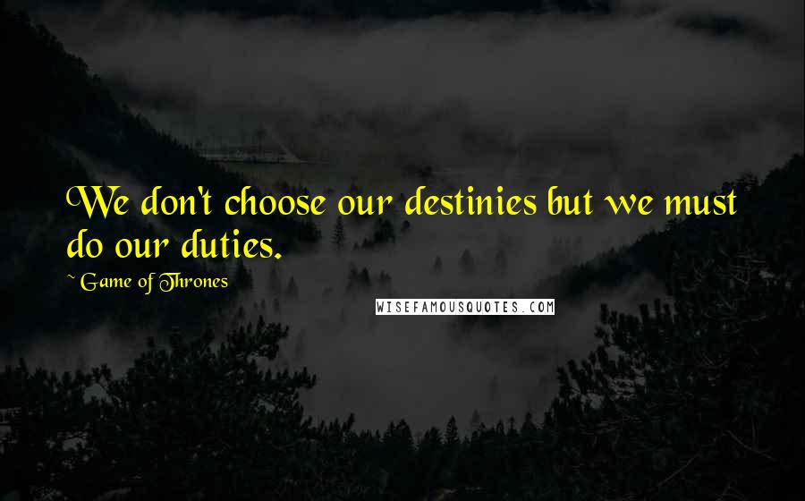 Game Of Thrones Quotes: We don't choose our destinies but we must do our duties.