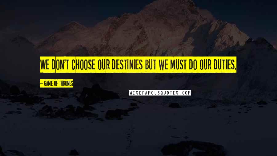 Game Of Thrones Quotes: We don't choose our destinies but we must do our duties.