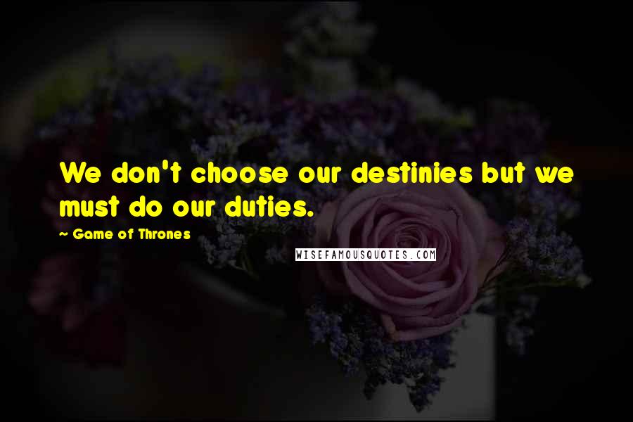 Game Of Thrones Quotes: We don't choose our destinies but we must do our duties.