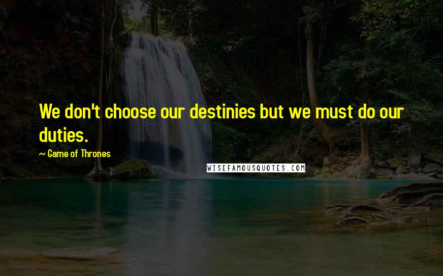 Game Of Thrones Quotes: We don't choose our destinies but we must do our duties.