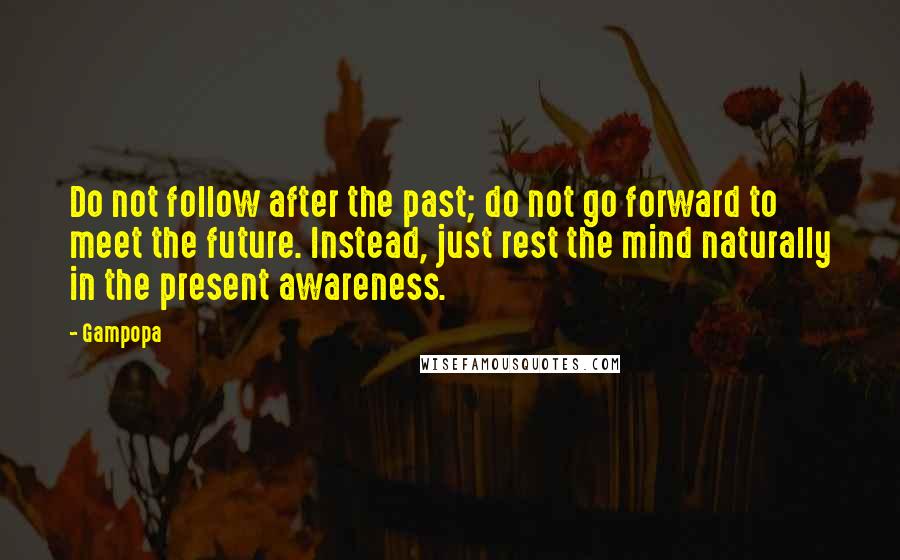 Gampopa Quotes: Do not follow after the past; do not go forward to meet the future. Instead, just rest the mind naturally in the present awareness.