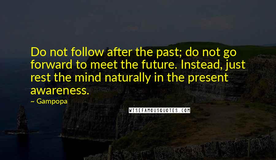 Gampopa Quotes: Do not follow after the past; do not go forward to meet the future. Instead, just rest the mind naturally in the present awareness.