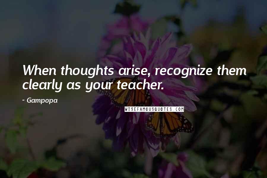 Gampopa Quotes: When thoughts arise, recognize them clearly as your teacher.