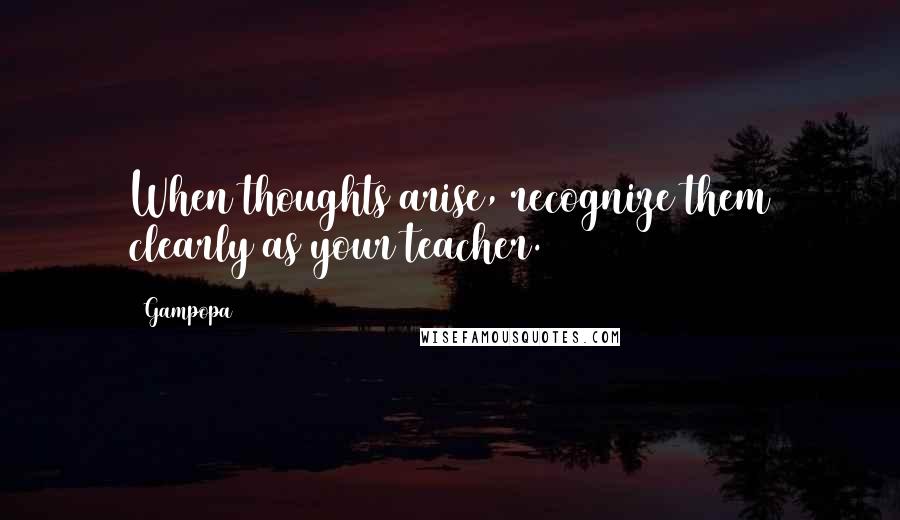 Gampopa Quotes: When thoughts arise, recognize them clearly as your teacher.