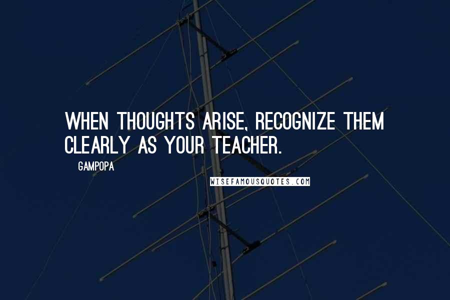 Gampopa Quotes: When thoughts arise, recognize them clearly as your teacher.