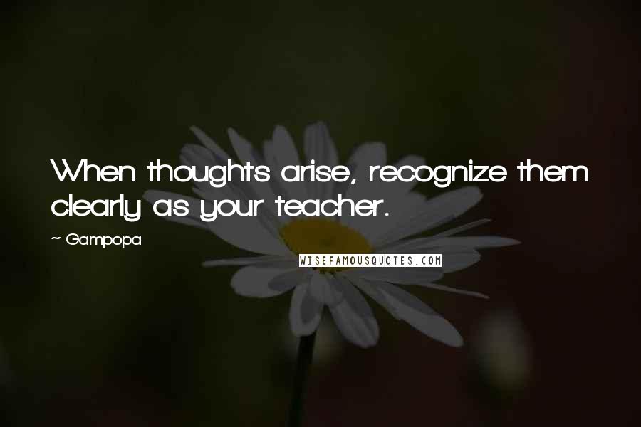 Gampopa Quotes: When thoughts arise, recognize them clearly as your teacher.