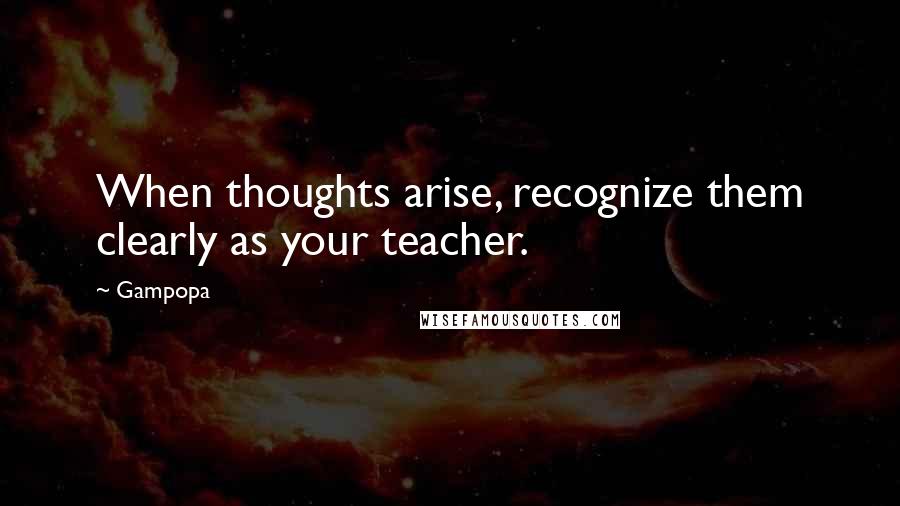 Gampopa Quotes: When thoughts arise, recognize them clearly as your teacher.