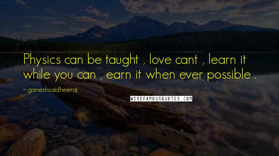 Ganeshsaidheeraj Quotes: Physics can be taught , love cant , learn it while you can , earn it when ever possible .