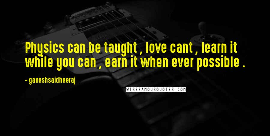 Ganeshsaidheeraj Quotes: Physics can be taught , love cant , learn it while you can , earn it when ever possible .