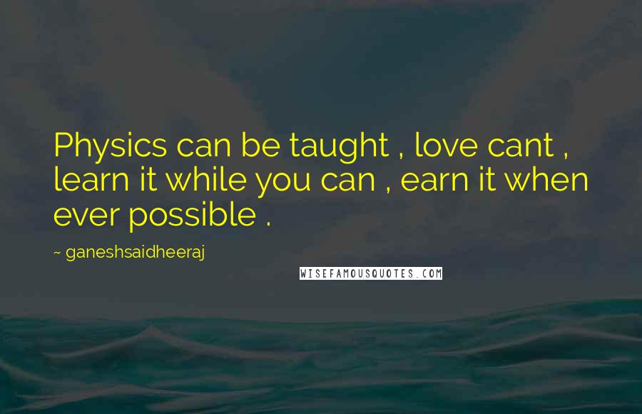 Ganeshsaidheeraj Quotes: Physics can be taught , love cant , learn it while you can , earn it when ever possible .