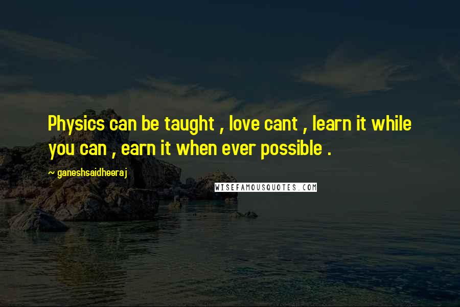 Ganeshsaidheeraj Quotes: Physics can be taught , love cant , learn it while you can , earn it when ever possible .