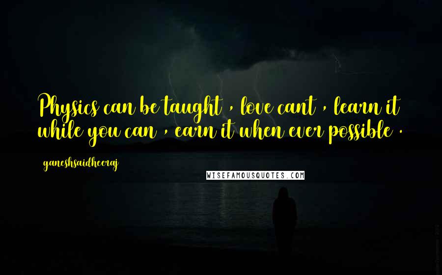 Ganeshsaidheeraj Quotes: Physics can be taught , love cant , learn it while you can , earn it when ever possible .