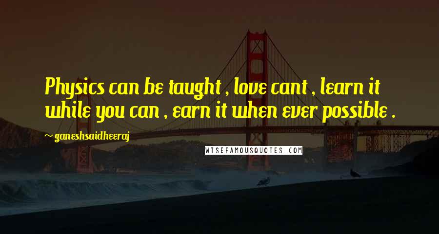 Ganeshsaidheeraj Quotes: Physics can be taught , love cant , learn it while you can , earn it when ever possible .