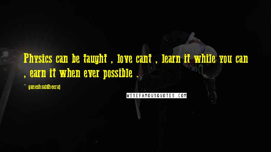 Ganeshsaidheeraj Quotes: Physics can be taught , love cant , learn it while you can , earn it when ever possible .