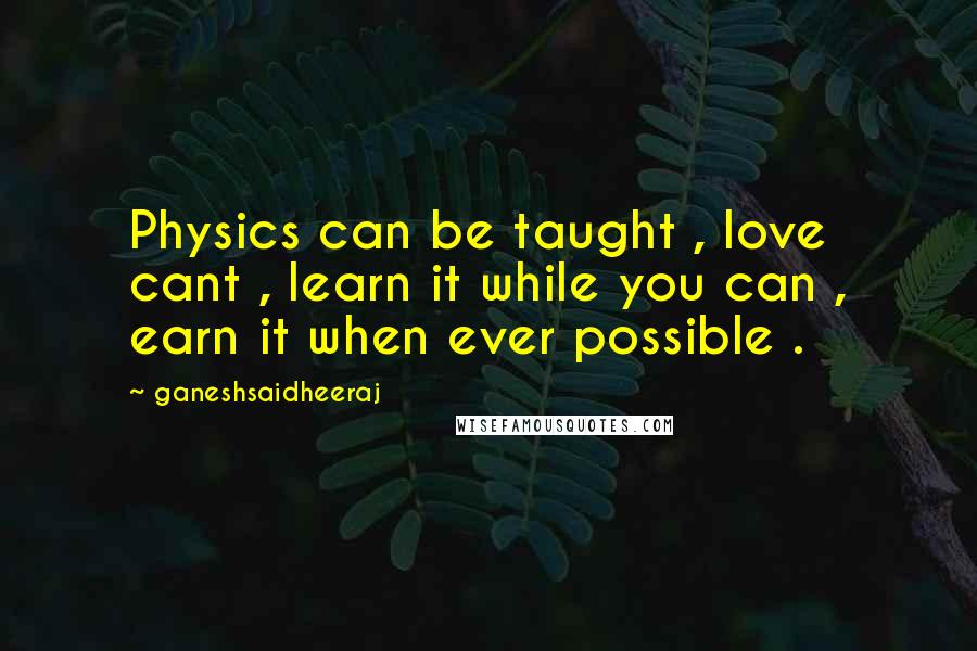 Ganeshsaidheeraj Quotes: Physics can be taught , love cant , learn it while you can , earn it when ever possible .