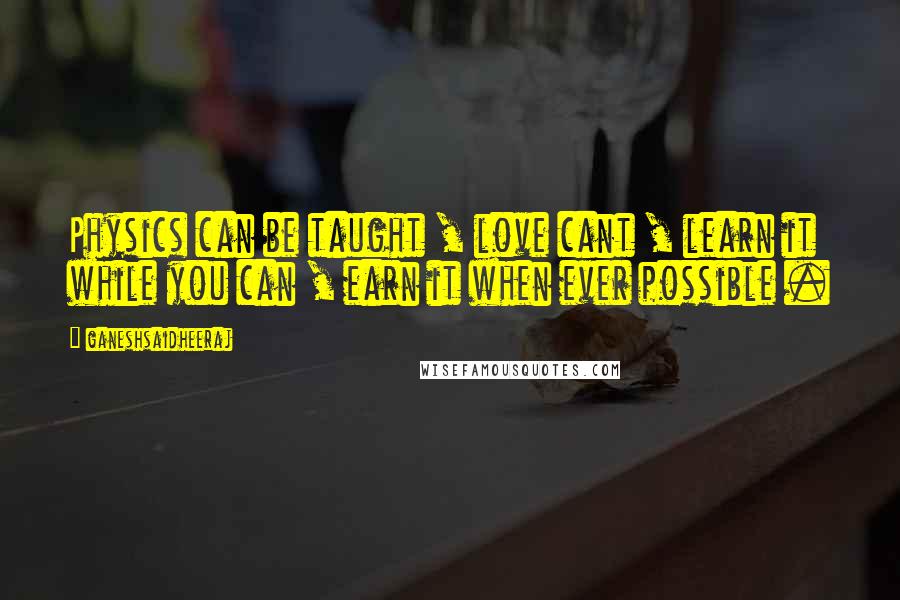 Ganeshsaidheeraj Quotes: Physics can be taught , love cant , learn it while you can , earn it when ever possible .