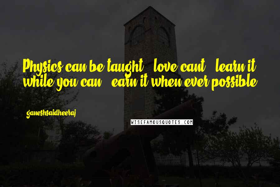 Ganeshsaidheeraj Quotes: Physics can be taught , love cant , learn it while you can , earn it when ever possible .