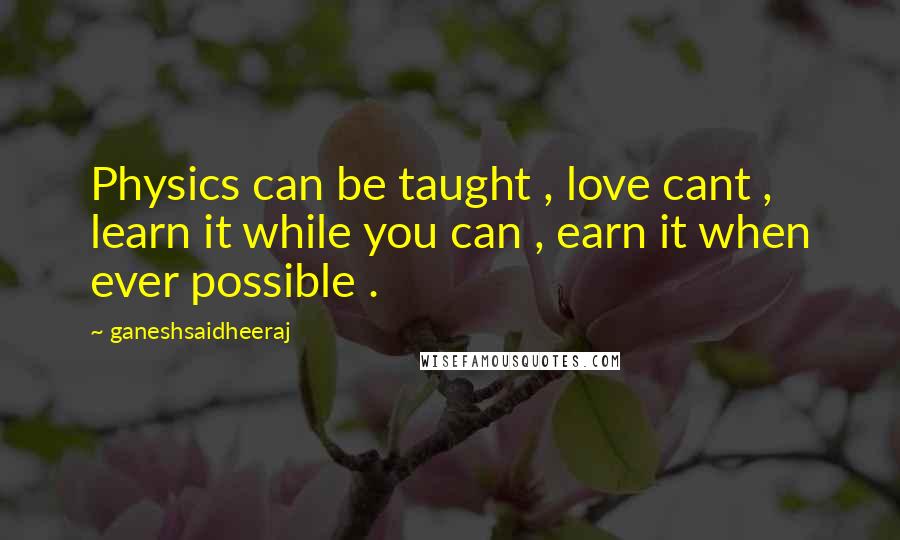 Ganeshsaidheeraj Quotes: Physics can be taught , love cant , learn it while you can , earn it when ever possible .