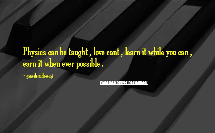 Ganeshsaidheeraj Quotes: Physics can be taught , love cant , learn it while you can , earn it when ever possible .