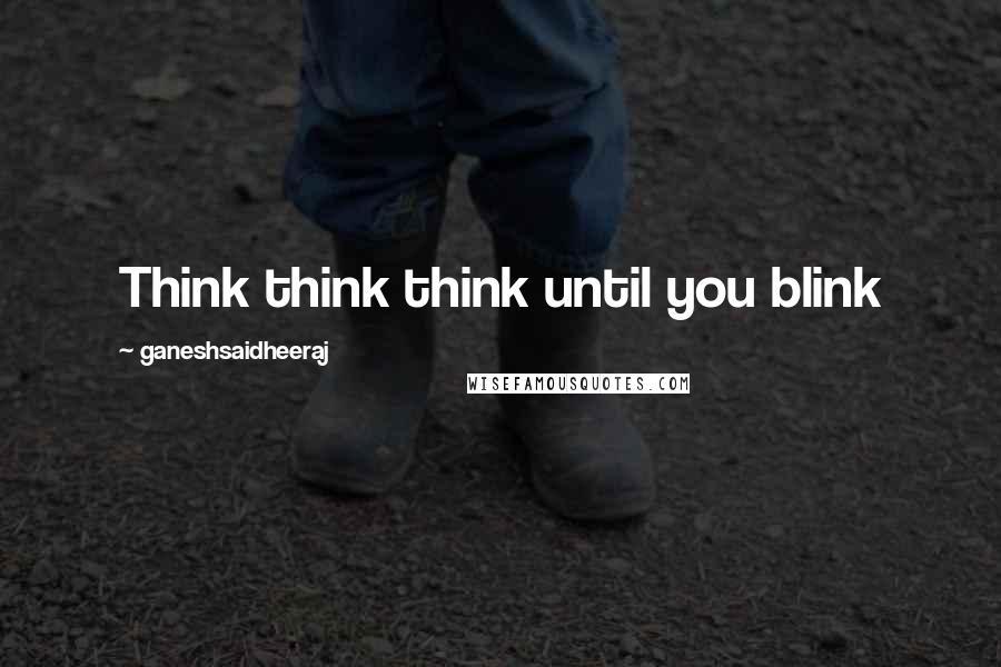 Ganeshsaidheeraj Quotes: Think think think until you blink