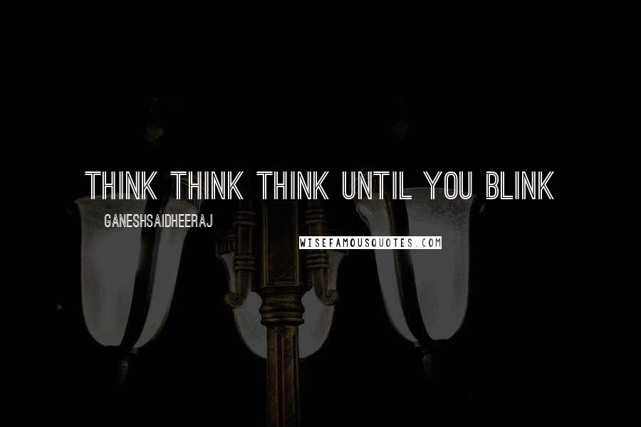 Ganeshsaidheeraj Quotes: Think think think until you blink