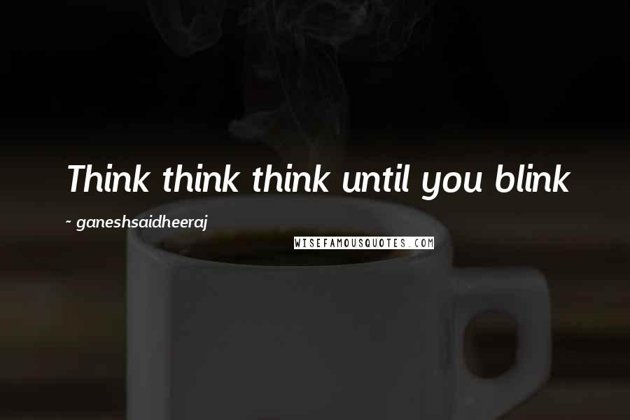 Ganeshsaidheeraj Quotes: Think think think until you blink