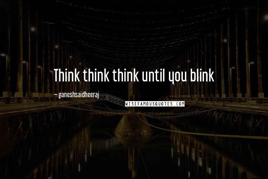 Ganeshsaidheeraj Quotes: Think think think until you blink